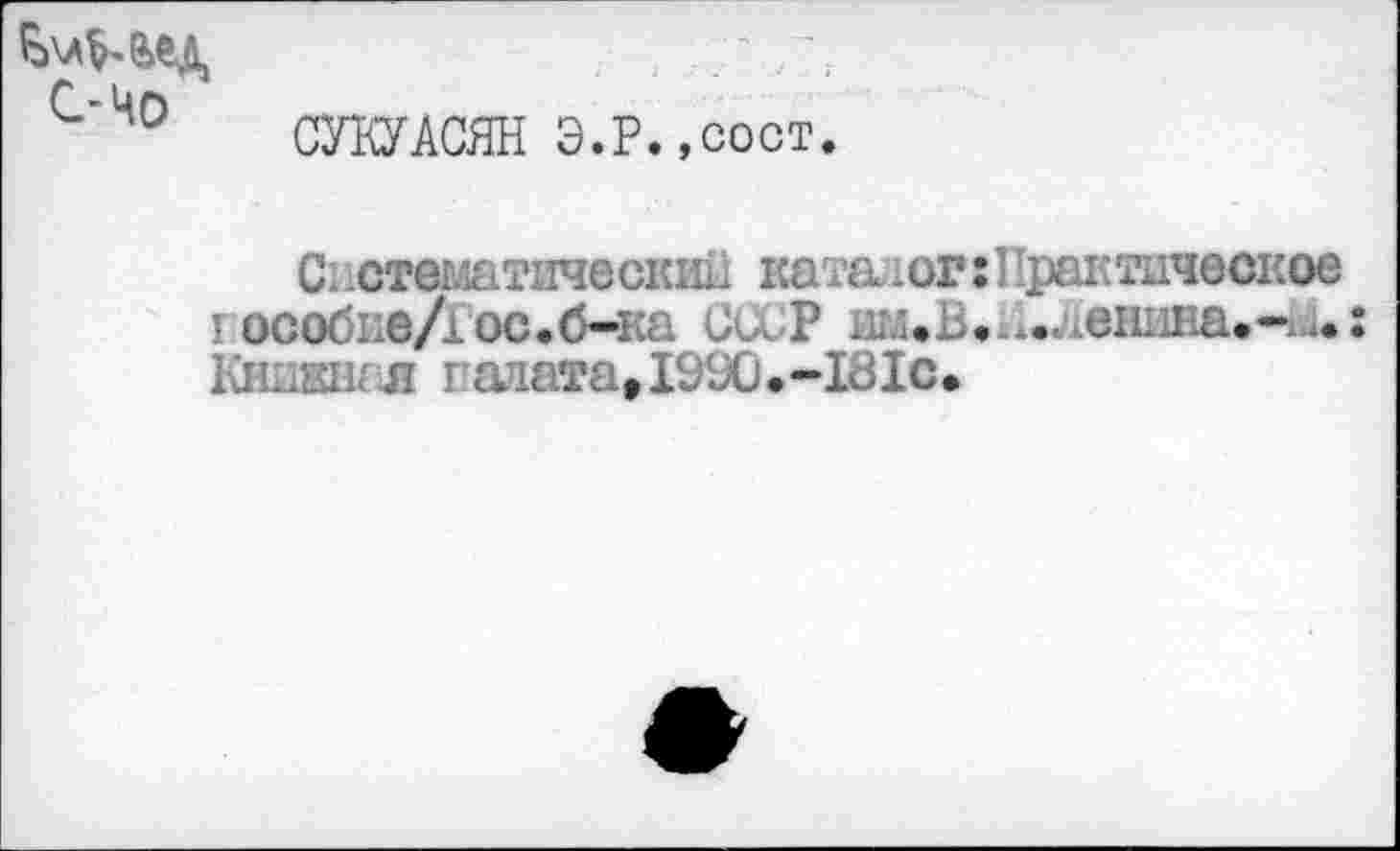 ﻿С-чо
СУКУАСЯН Э.Р.,сост.
С. .стоматический каталог: 11рактическое г особие/Гос• б-ка СССР им.В •...ленива.-М.: Кинан: я гапата,1990.-181с.